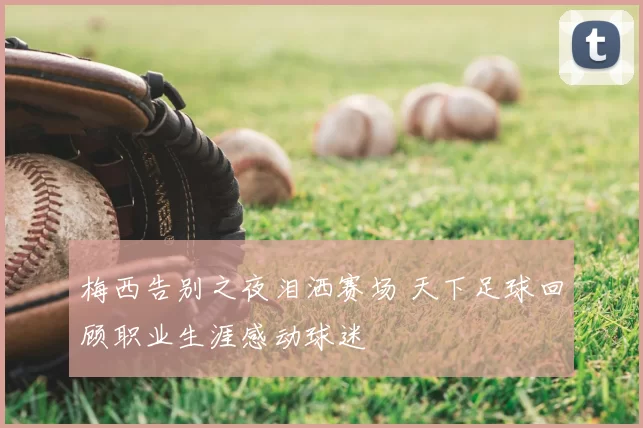 梅西告别之夜泪洒赛场 天下足球回顾职业生涯感动球迷