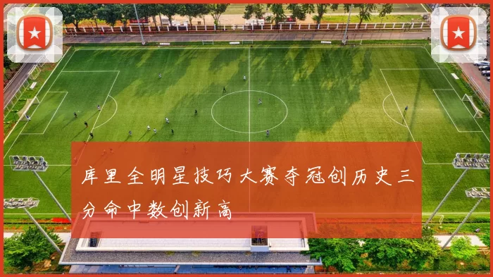 库里全明星技巧大赛夺冠创历史三分命中数创新高