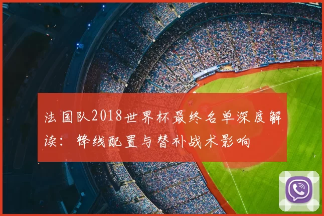 法国队2018世界杯最终名单深度解读：锋线配置与替补战术影响