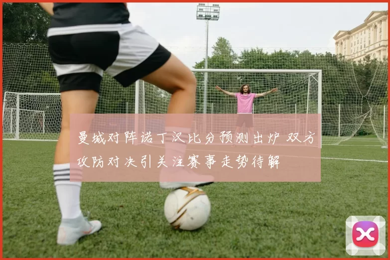 曼城对阵诺丁汉比分预测出炉 双方攻防对决引关注赛事走势待解