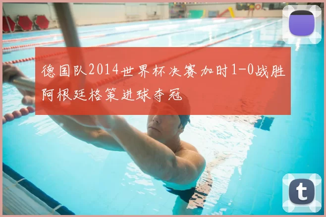 德国队2014世界杯决赛加时1-0战胜阿根廷格策进球夺冠