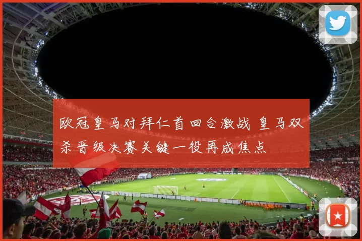 欧冠皇马对拜仁首回合激战 皇马双杀晋级决赛关键一役再成焦点