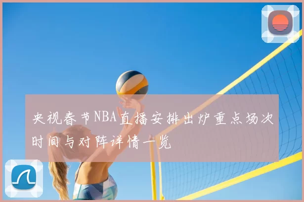 央视春节NBA直播安排出炉重点场次时间与对阵详情一览
