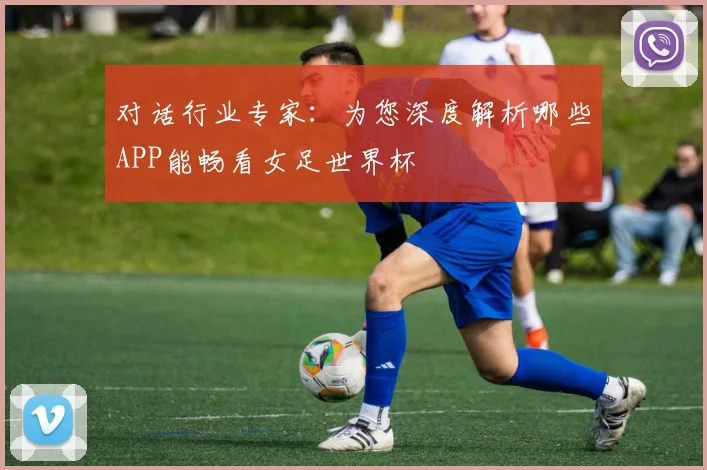 对话行业专家：为您深度解析哪些APP能畅看女足世界杯