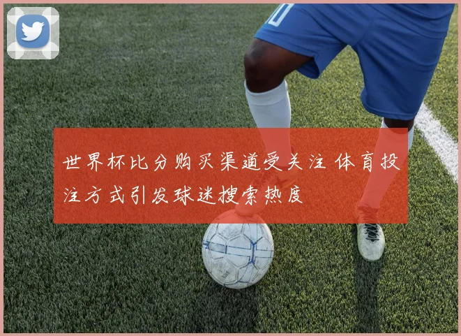 世界杯比分购买渠道受关注 体育投注方式引发球迷搜索热度