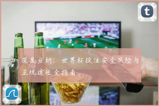 深度分析：世界杯投注安全风险与正规途径全指南