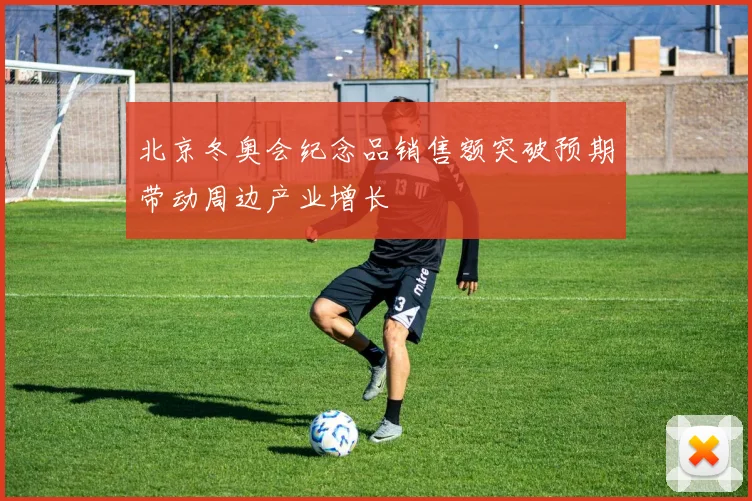 北京冬奥会纪念品销售额突破预期带动周边产业增长