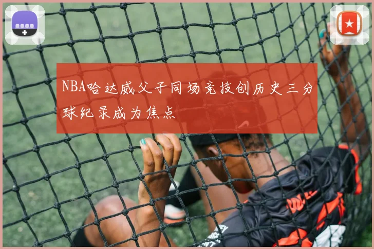 NBA哈达威父子同场竞技创历史三分球纪录成为焦点