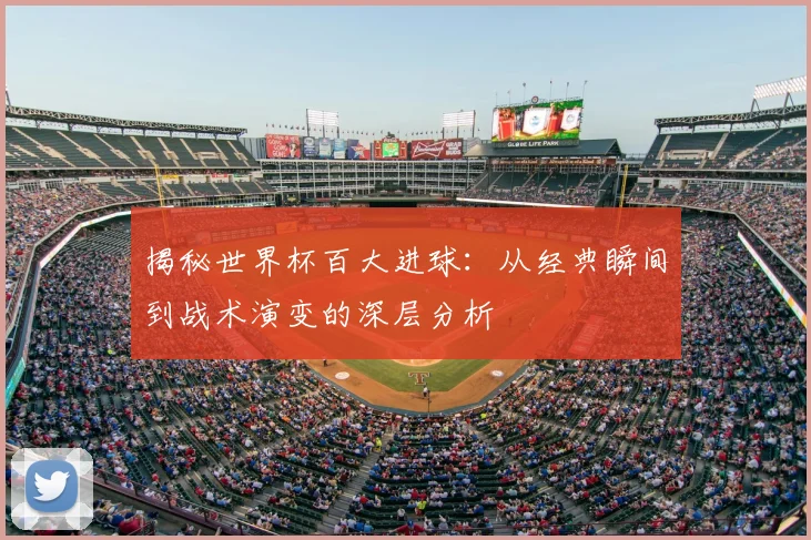 揭秘世界杯百大进球：从经典瞬间到战术演变的深层分析