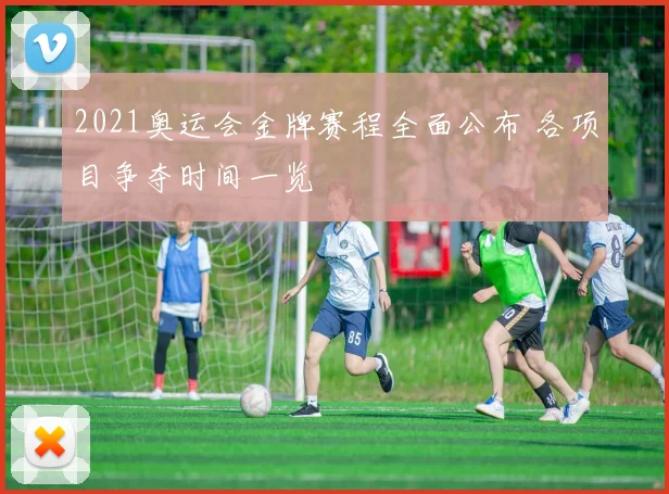 2021奥运会金牌赛程全面公布 各项目争夺时间一览