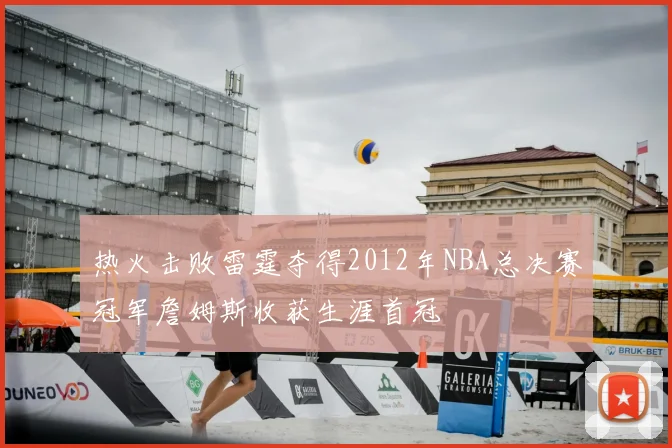 热火击败雷霆夺得2012年NBA总决赛冠军詹姆斯收获生涯首冠