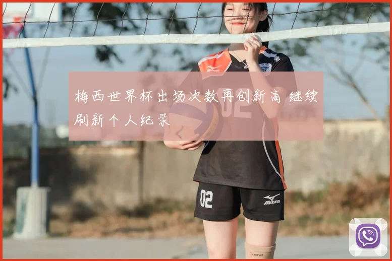 梅西世界杯出场次数再创新高 继续刷新个人纪录