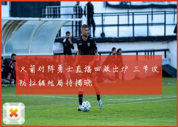 火箭对阵勇士直播回放出炉 三节攻防拉锯结局待揭晓
