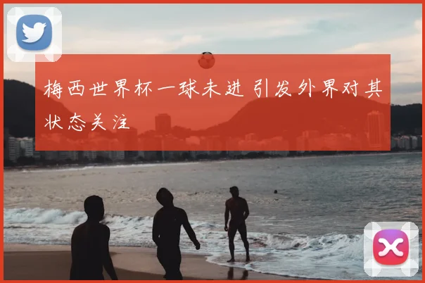 梅西世界杯一球未进 引发外界对其状态关注