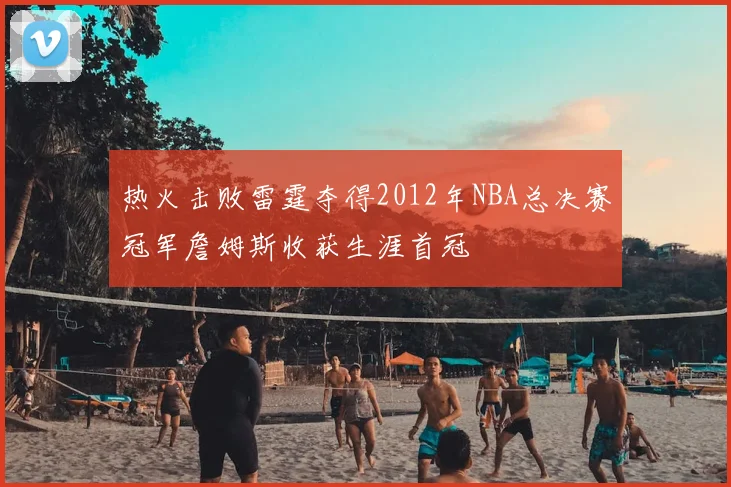 热火击败雷霆夺得2012年NBA总决赛冠军詹姆斯收获生涯首冠