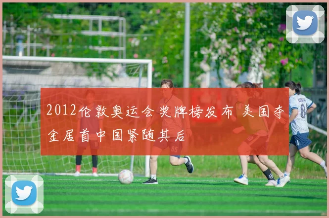2012伦敦奥运会奖牌榜发布 美国夺金居首中国紧随其后