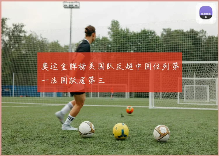 奥运金牌榜美国队反超中国位列第一法国跃居第三