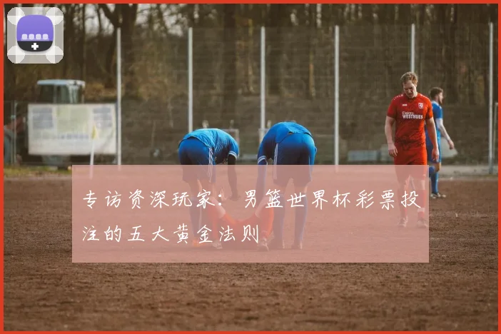 专访资深玩家:男篮世界杯彩票投注的五大黄金法则