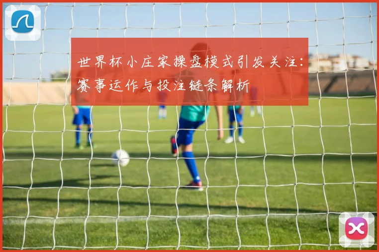 世界杯小庄家操盘模式引发关注:赛事运作与投注链条解析