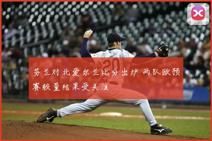 芬兰对北爱尔兰比分出炉 两队欧预赛较量结果受关注