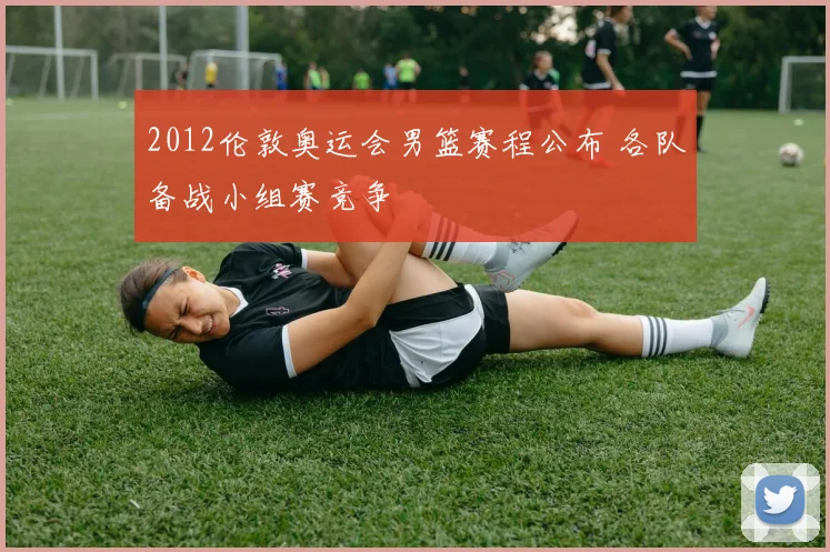 2012伦敦奥运会男篮赛程公布 各队备战小组赛竞争