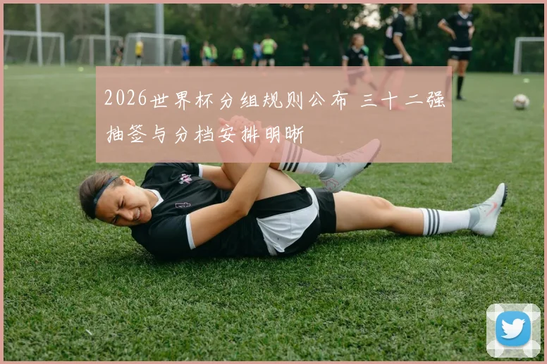 2026世界杯分组规则公布 三十二强抽签与分档安排明晰
