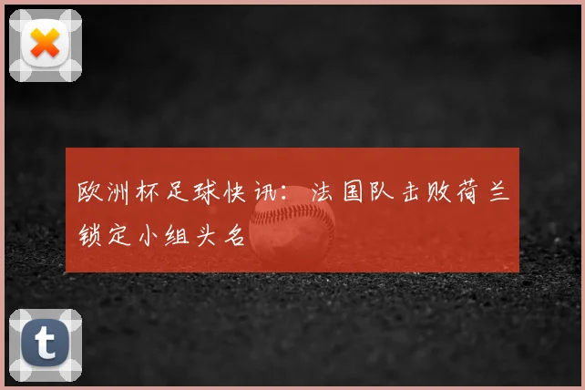 欧洲杯足球快讯：法国队击败荷兰锁定小组头名
