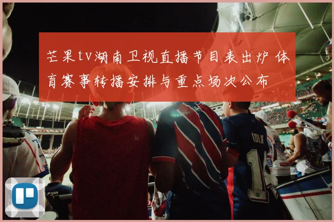 芒果tv湖南卫视直播节目表出炉 体育赛事转播安排与重点场次公布