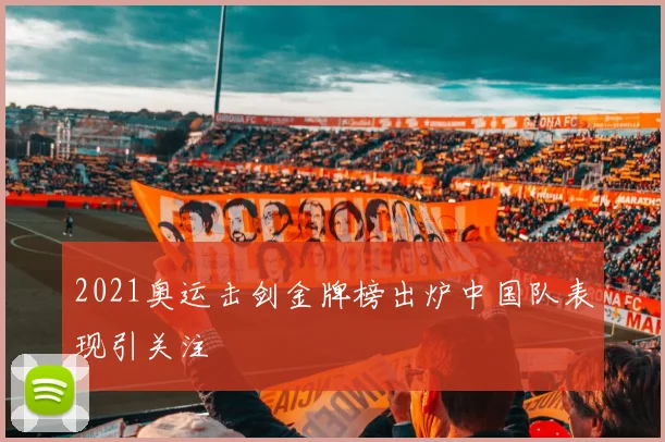 2021奥运击剑金牌榜出炉中国队表现引关注