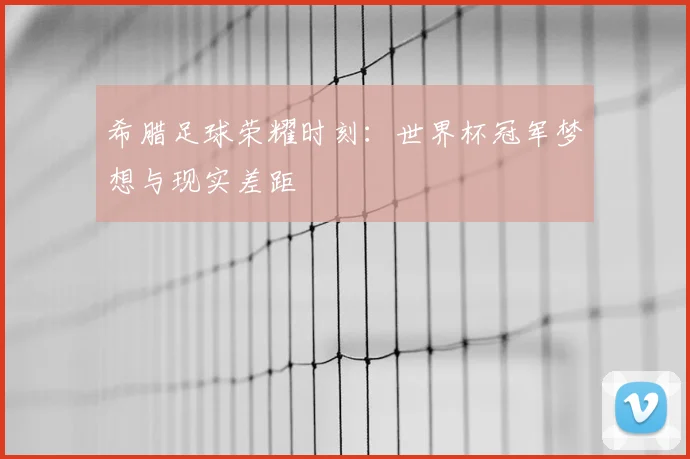 希腊足球荣耀时刻：世界杯冠军梦想与现实差距