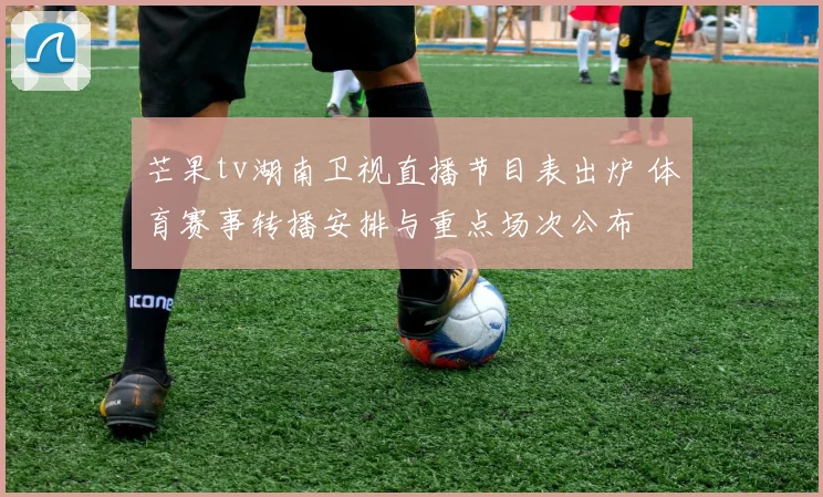 芒果tv湖南卫视直播节目表出炉 体育赛事转播安排与重点场次公布