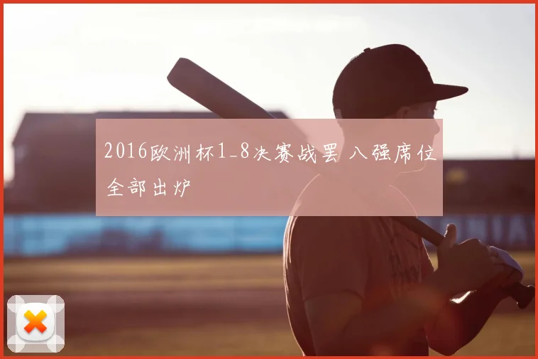 2016欧洲杯1_8决赛战罢 八强席位全部出炉