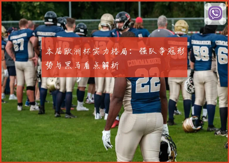 本届欧洲杯实力格局：强队争冠形势与黑马看点解析