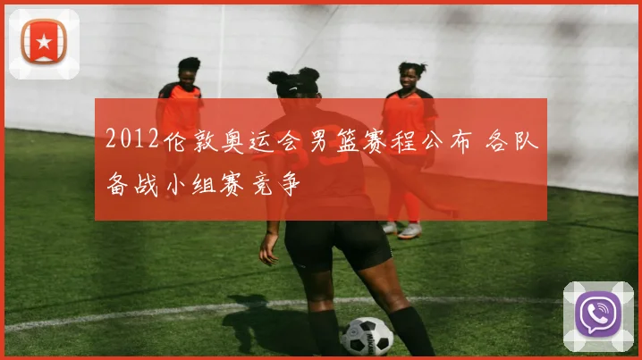 2012伦敦奥运会男篮赛程公布 各队备战小组赛竞争