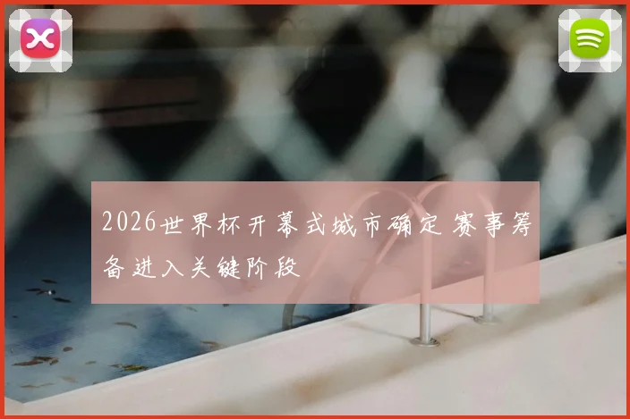 2026世界杯开幕式城市确定 赛事筹备进入关键阶段