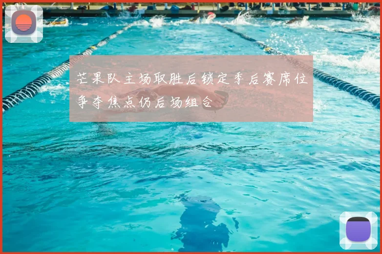 芒果队主场取胜后锁定季后赛席位争夺焦点仍后场组合