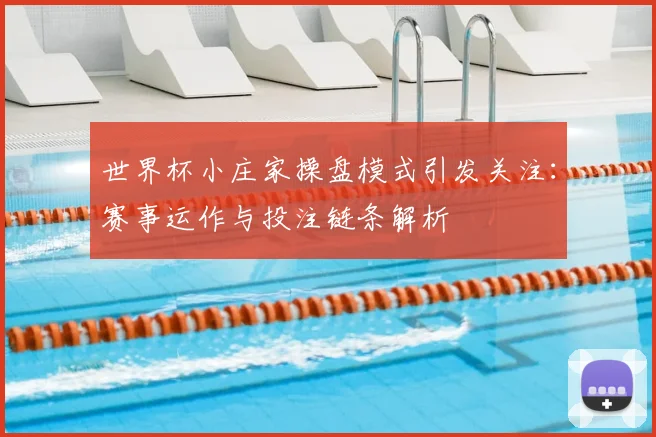 世界杯小庄家操盘模式引发关注：赛事运作与投注链条解析