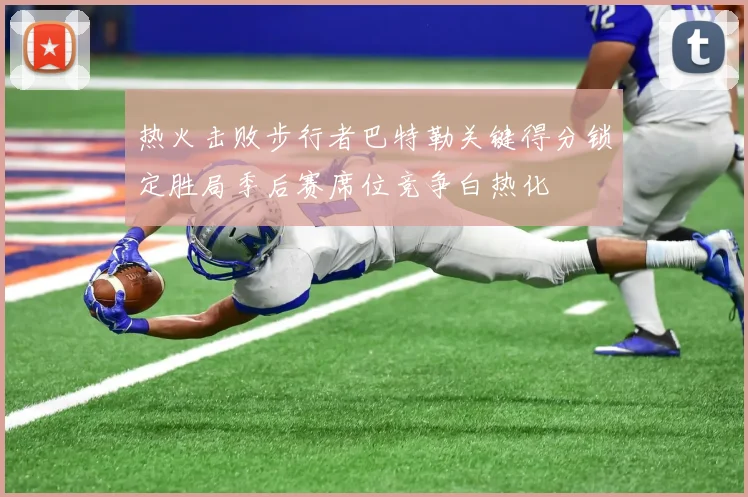热火击败步行者巴特勒关键得分锁定胜局季后赛席位竞争白热化