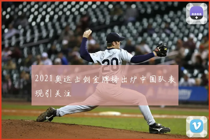 2021奥运击剑金牌榜出炉中国队表现引关注