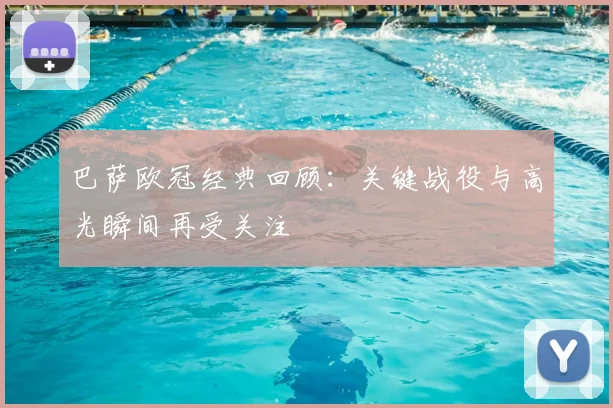 巴萨欧冠经典回顾:关键战役与高光瞬间再受关注