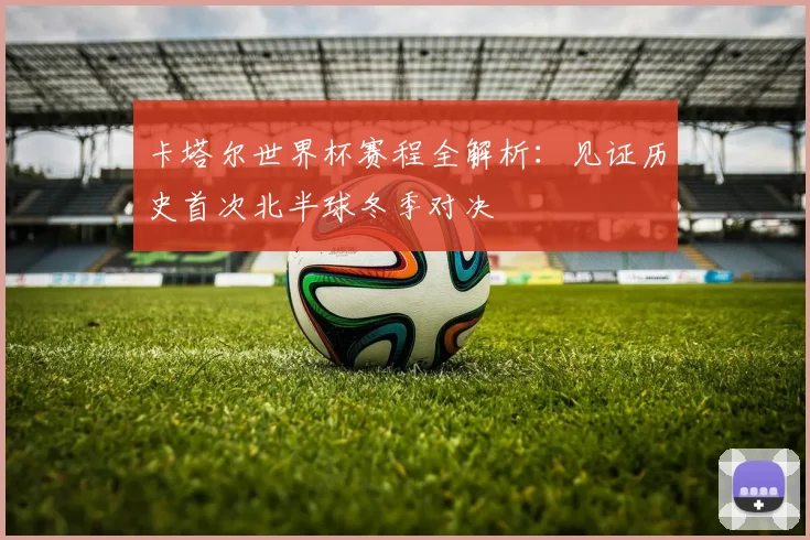 卡塔尔世界杯赛程全解析:见证历史首次北半球冬季对决