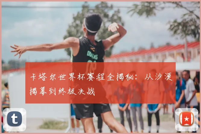 卡塔尔世界杯赛程全揭秘：从沙漠揭幕到终极决战
