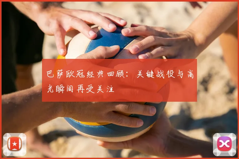 巴萨欧冠经典回顾:关键战役与高光瞬间再受关注