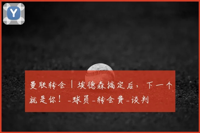 曼联转会|埃德森搞定后,下一个就是你!_球员_转会费_谈判