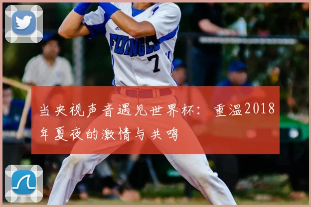当央视声音遇见世界杯：重温2018年夏夜的激情与共鸣