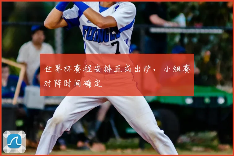 世界杯赛程安排正式出炉,小组赛对阵时间确定