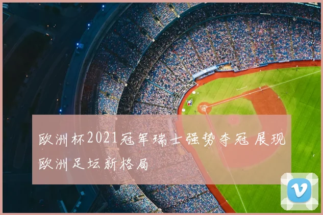 欧洲杯2021冠军瑞士强势夺冠 展现欧洲足坛新格局