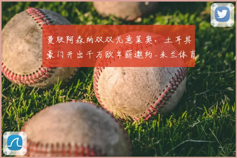 曼联阿森纳双双无意莱奥,土耳其豪门开出千万欧年薪邀约_米兰体育报_欧元_欧冠
