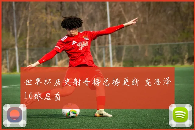 世界杯历史射手榜总榜更新 克洛泽16球居首