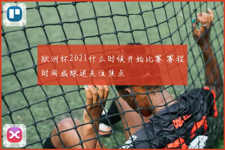 欧洲杯2021什么时候开始比赛 赛程时间成球迷关注焦点